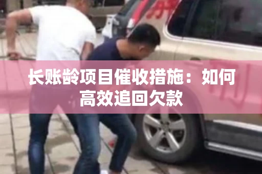 长账龄项目催收措施：如何高效追回欠款