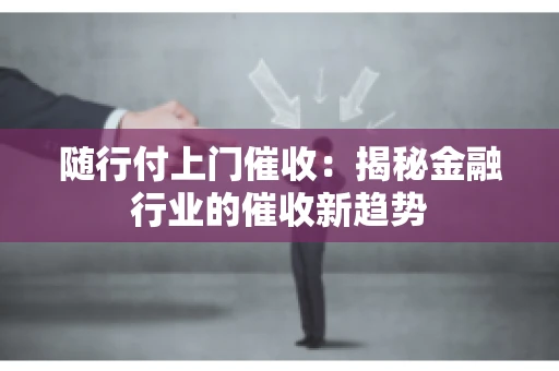 随行付上门催收：揭秘金融行业的催收新趋势