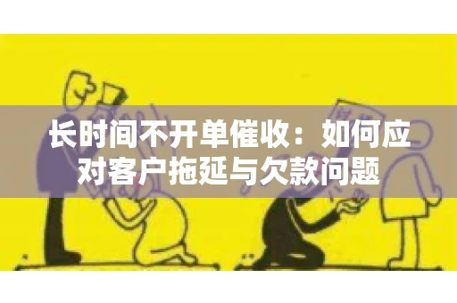 长时间不开单催收：如何应对客户拖延与欠款问题