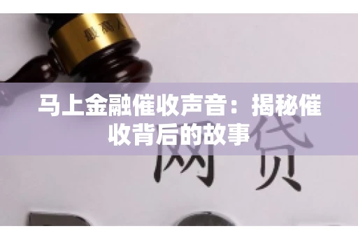 马上金融催收声音：揭秘催收背后的故事