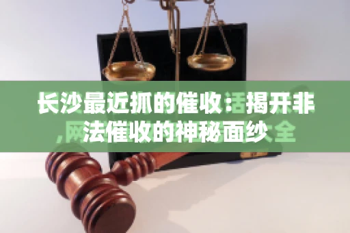 长沙最近抓的催收：揭开非法催收的神秘面纱