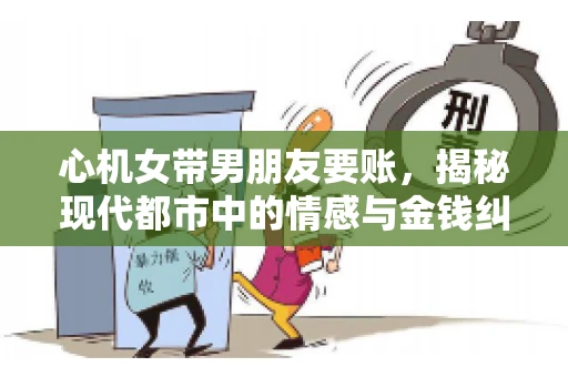 心机女带男朋友要账，揭秘现代都市中的情感与金钱纠葛