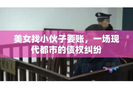 美女找小伙子要账，一场现代都市的债权纠纷