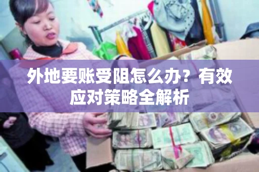 外地要账受阻怎么办？有效应对策略全解析