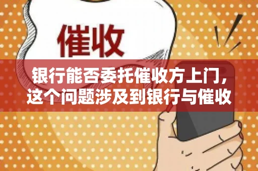 银行能否委托催收方上门，这个问题涉及到银行与催收方之间的合作模式，以及法律对于催收行为的规定。下面，我们就来聊聊这个话题。