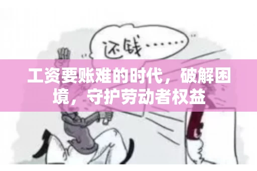 工资要账难的时代，破解困境，守护劳动者权益