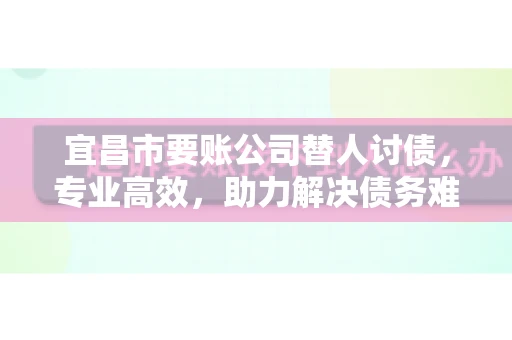 宜昌市要账公司替人讨债，专业高效，助力解决债务难题