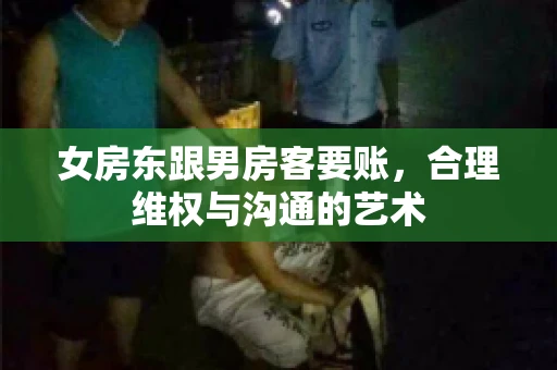 女房东跟男房客要账，合理维权与沟通的艺术