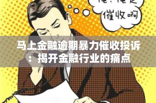 马上金融逾期暴力催收投诉：揭开金融行业的痛点